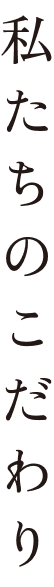 私たちのこだわり